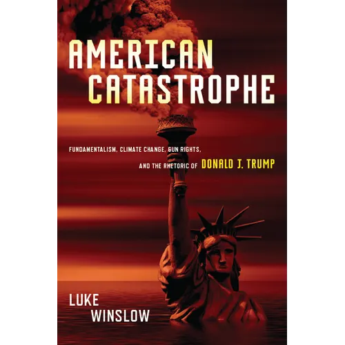 American Catastrophe: Fundamentalism, Climate Change, Gun Rights, and the Rhetoric of Donald J. Trump