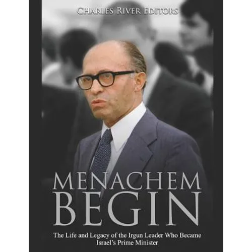 Menachem Begin: The Life and Legacy of the Irgun Leader Who Became Israel's Prime Minister
