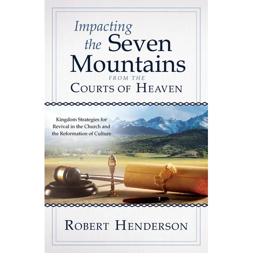 Impacting the Seven Mountains from the Courts of Heaven: Kingdom Strategies for Revival in the Church and the Reformation of Culture