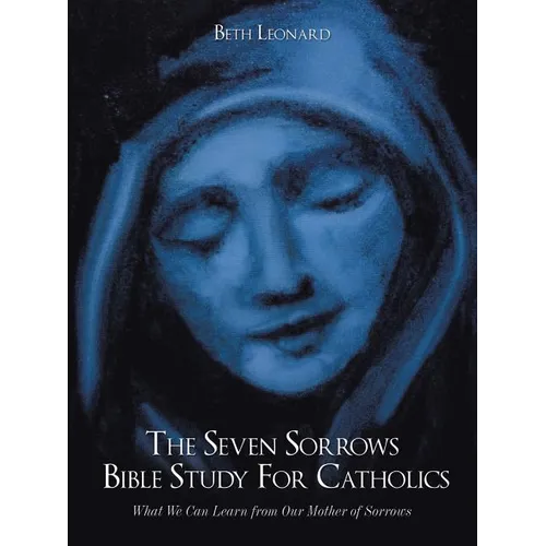 The Seven Sorrows Bible Study For Catholics: What We Can Learn from Our Mother of Sorrows