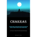 Chakras: A Wholesome Journey To Discover Energy Centers, Heal Body & Mind, And Balance Life Through The Chakras To Unlock Your Inner Potential (An Exh