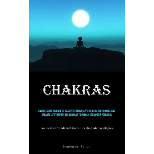 Chakras: A Wholesome Journey To Discover Energy Centers, Heal Body & Mind, And Balance Life Through The Chakras To Unlock Your Inner Potential (An Exh