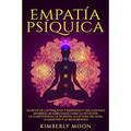 Empatía Psíquica: Secretos de los Psíquicos y Empatistas y una Guía para Desarrollar Habilidades como la Intuición, la Clarividencia, la Telepatía, la