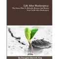 Life After Bankruptcy: The Game Plan To Rebuild, Restore And Renew Your Credit After Bankruptcy
