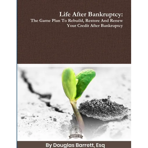 Life After Bankruptcy: The Game Plan To Rebuild, Restore And Renew Your Credit After Bankruptcy
