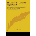 The Apostolic Letter Of Pope Pius IX: To All Protestants And Other Non-Catholics (1870)