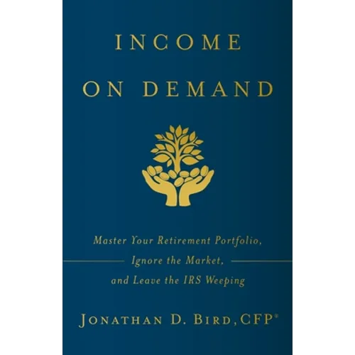 Income on Demand: Master Your Retirement Portfolio, Ignore the Market, and Leave the IRS Weeping