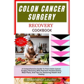 Colon Cancer Surgery Recovery Cookbook: A Comprehensive Guide To Post-Colon Cancer Surgery Recovery With Nutrient-Packed Dishes, Meal Plans, And Tips