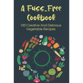 A Fuss-Free Cookbook: 100 Creative And Delicious Vegetable Recipes: Tips For Transitioning To A Vegan Lifestyle