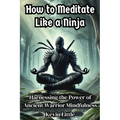 How to Meditate Like a Ninja: Harnessing the Power of Ancient Warrior Mindfulness