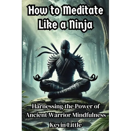 How to Meditate Like a Ninja: Harnessing the Power of Ancient Warrior Mindfulness