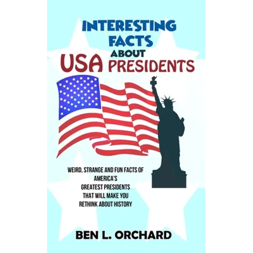 Interesting Facts About US Presidents: Weird, Strange And Fun Facts Of America's Greatest Presidents That Will Make You Rethink About History