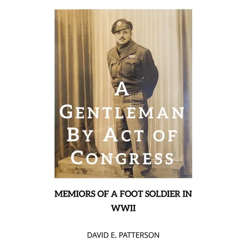 A Gentleman by Act of Congress: Memoirs of a Foot Soldier in WWII