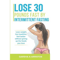 Lose 30 pounds fast by intermittent fasting: How to keep weight off The natural way, live healthier, without giving up the foods you love