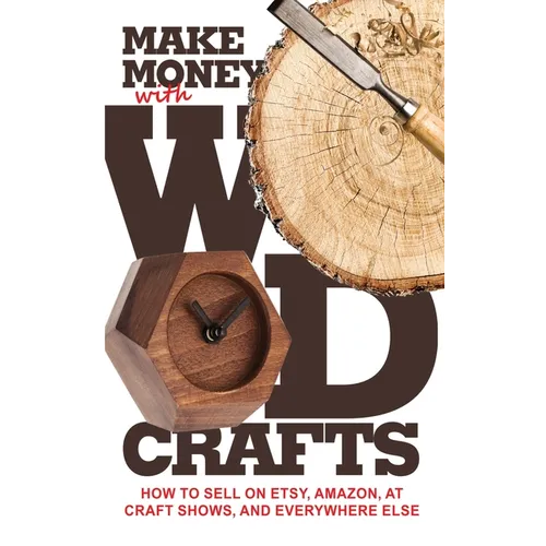 Make Money with Wood Crafts: How to Sell on Etsy, Amazon, at Craft Shows, to Interior Designers and Everywhere Else, and How to Get Top Dollars for Yo