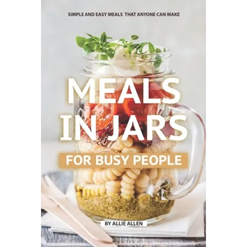 Meals in Jars for Busy People: Simple and Easy Meals that Anyone Can Make