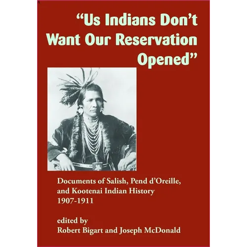 Us Indians Don't Want Our Reservation Opened: Documents of Salish, Pend d'Oreille, and Kootenai Indian History, 1907-1911