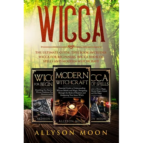 Wicca: The Ultimate Guide. This Book Includes: Wicca for Beginners, Wicca Book of Spells and Modern Witchcraft