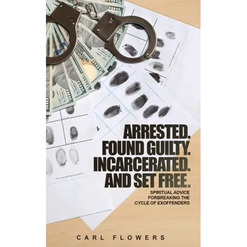 ARRESTED. FOUND GUILTY. INCARCERATED and SET FREE: Spiritual Advice for Breaking the Cycle of ex-offenders and at-risk children