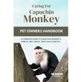 Caring for Capuchin Monkey: A Complete Guide to Capuchin Monkey's Habitat, Diet, Heath, Pro's and Cons Etc.
