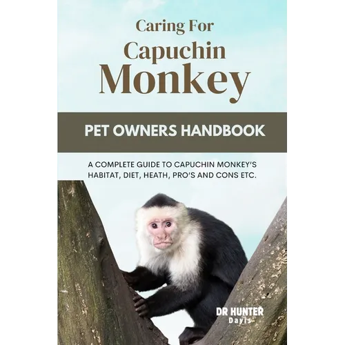 Caring for Capuchin Monkey: A Complete Guide to Capuchin Monkey's Habitat, Diet, Heath, Pro's and Cons Etc.