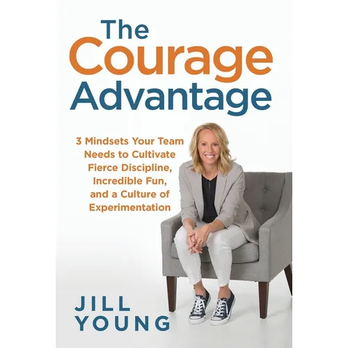 The Courage Advantage: 3 Mindsets Your Team Needs to Cultivate Fierce Discipline, Incredible Fun, and a Culture of Experimentation