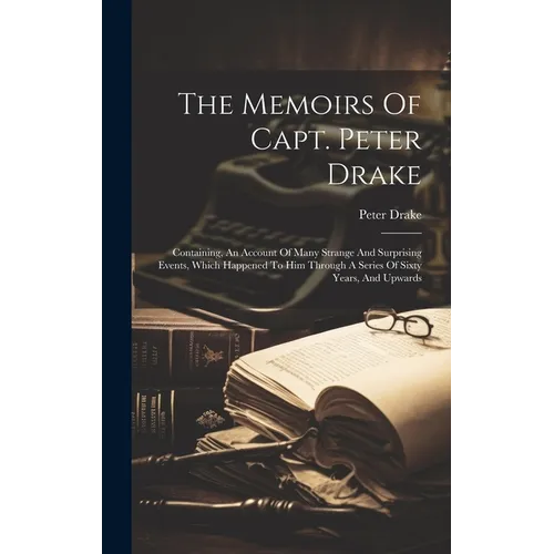 The Memoirs Of Capt. Peter Drake: Containing, An Account Of Many Strange And Surprising Events, Which Happened To Him Through A Series Of Sixty Years,