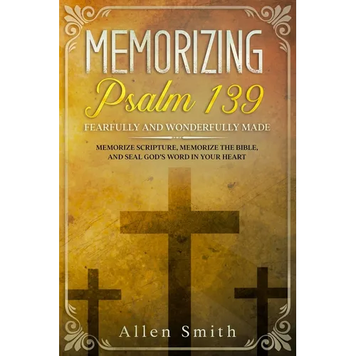 Memorizing Psalm 139 - Fearfully and Wonderfully Made: Memorize Scripture, Memorize the Bible, and Seal God's Word in Your Heart