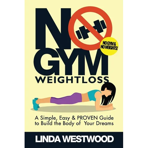No Gym Weight Loss: A Simple, Easy & PROVEN Guide to Build The Body of Your Dreams With NO GYM & NO WEIGHTS!