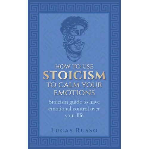 How To Use Stoicism To Calm Your Emotions: Stoicism guide to have emotional control over your life