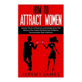 How to Attract Women: Discover the Art of Attraction and Instantly Attract the Woman of Your Dreams by Mastering Confidence, Communication S