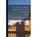 Letters Of Mary Queen Of Scots Stuart, 1: And Documents Connected With Her Personal History, Now First Published With An Introduction