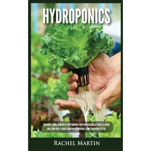 Hydroponics: Beginner's Guide to Quickly Start Growing Your Own Vegetables, Fruits, & Herbs And Learn How to Build Your Own Hydroponics Home Gardening