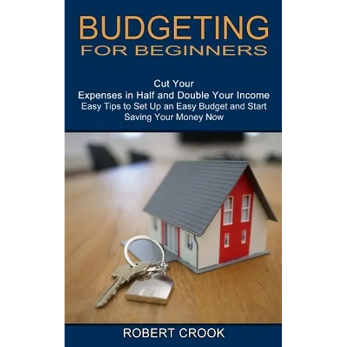 Budgeting for Beginners: Cut Your Expenses in Half and Double Your Income (Easy Tips to Set Up an Easy Budget and Start Saving Your Money Now)