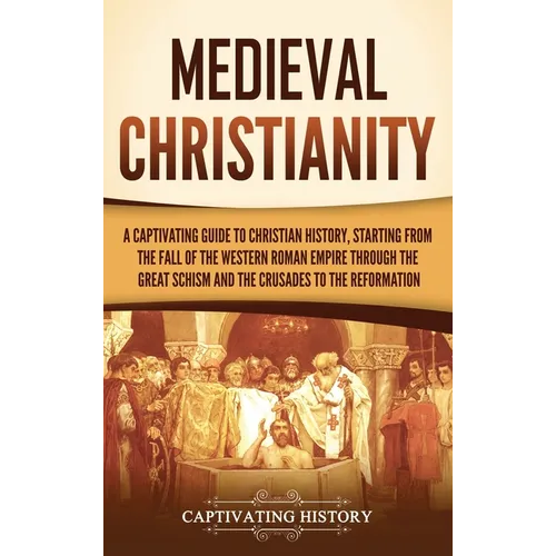 Medieval Christianity: A Captivating Guide to Christian History, Starting from the Fall of the Western Roman Empire through the Great Schism and the C