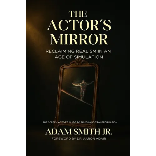 The Actor's Mirror: Reclaiming Realism in an Age of Simulation - The Screen Actor's Guide to Truth and Transformation
