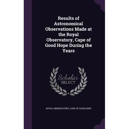 Results of Astronomical Observations Made at the Royal Observatory, Cape of Good Hope During the Years