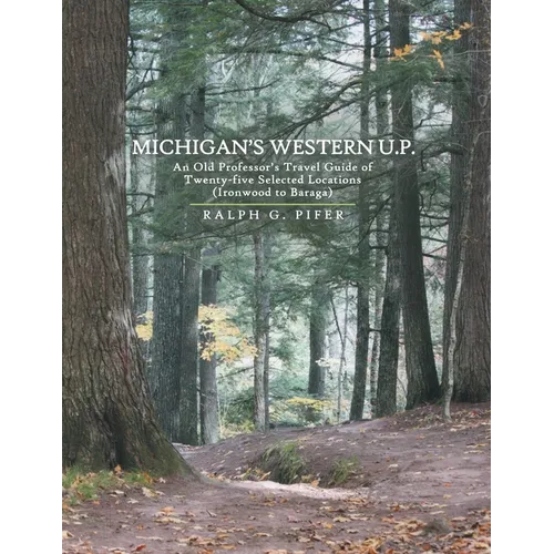 Michigan's Western U.P.: An Old Professor's Travel Guide of Twenty-Five Selected Locations (Ironwood to Baraga)