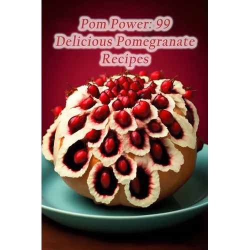 Pom Power: 99 Delicious Pomegranate Recipes