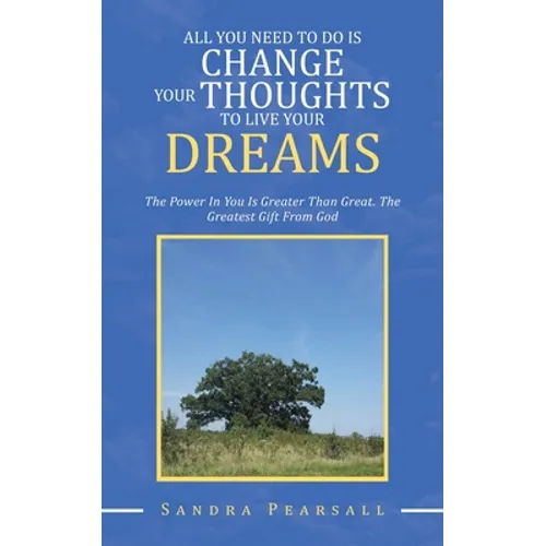 All You Need to Do Is Change Your Thoughts to Live Your Dreams: The Power in You Is Greater Than Great. the Greatest Gift from God