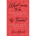 What Seems To Be The Trouble?: What happens when your health problem just doesn't tick the boxes? One woman's quest for a treatment - any treatment -