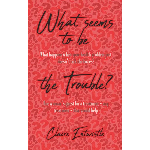What Seems To Be The Trouble?: What happens when your health problem just doesn't tick the boxes? One woman's quest for a treatment - any treatment -