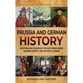 Prussia and German History: An Enthralling Overview of the Holy Roman Empire, Habsburg Dynasty, and the Rise of Germany