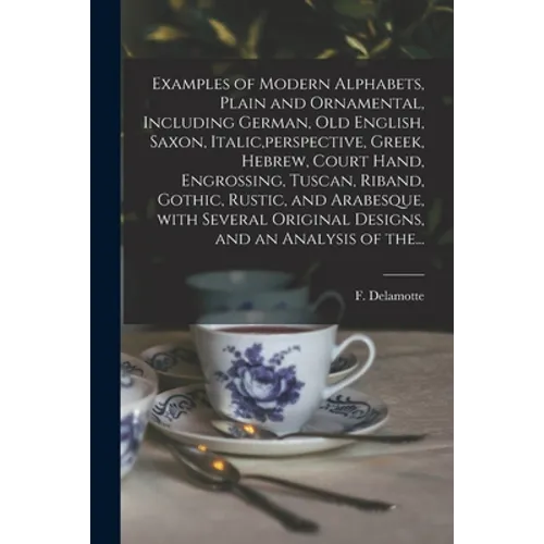 Examples of Modern Alphabets, Plain and Ornamental, Including German, Old English, Saxon, Italic, perspective, Greek, Hebrew, Court Hand, Engrossing,