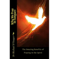 Why We Pray In Tongues: The Amazing Benefits of Praying in the Spirit