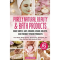 Purely Natural Beauty & Bath Products: Make Simple, Safe, Organic, Vegan, Holistic, Eco-friendly Hygiene Products - Face Masks, Body Washes, Moisturiz