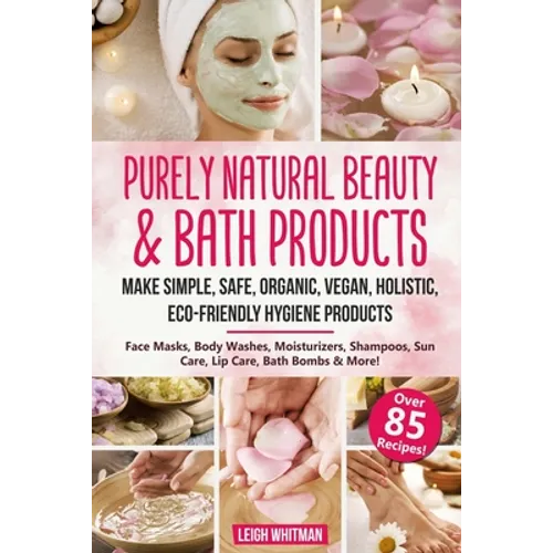 Purely Natural Beauty & Bath Products: Make Simple, Safe, Organic, Vegan, Holistic, Eco-friendly Hygiene Products - Face Masks, Body Washes, Moisturiz