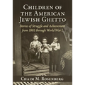Children of the American Jewish Ghetto: Stories of Struggle and Achievement from 1881 through World War I