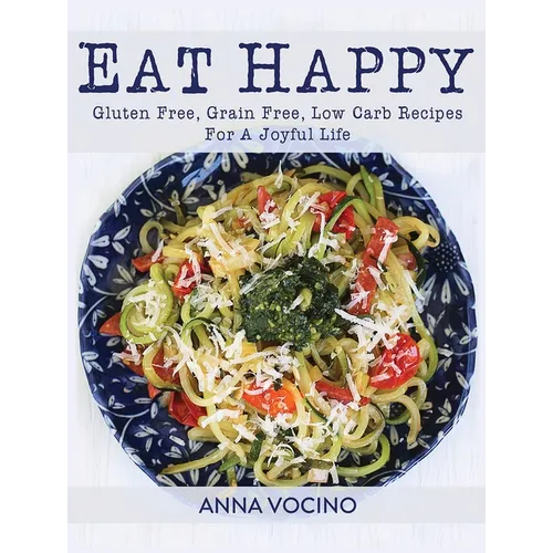 Eat Happy: Gluten Free, Grain Free, Low Carb Recipes Made from Real Foods for a Joyful Life