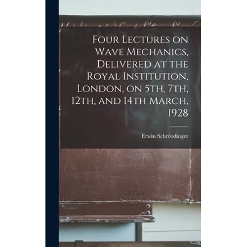 Four Lectures on Wave Mechanics, Delivered at the Royal Institution, London, on 5th, 7th, 12th, and 14th March, 1928